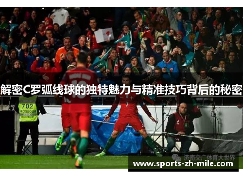 解密C罗弧线球的独特魅力与精准技巧背后的秘密