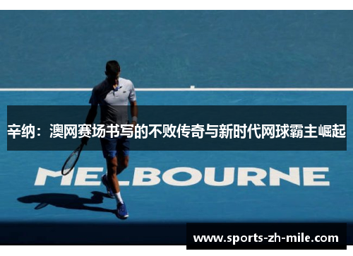 辛纳：澳网赛场书写的不败传奇与新时代网球霸主崛起