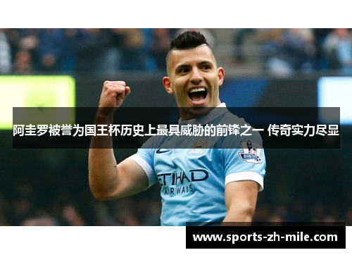 阿圭罗被誉为国王杯历史上最具威胁的前锋之一 传奇实力尽显