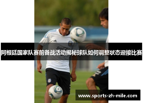 阿根廷国家队赛前备战活动揭秘球队如何调整状态迎接比赛