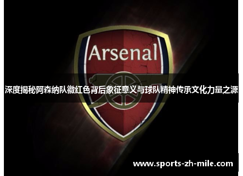 深度揭秘阿森纳队徽红色背后象征意义与球队精神传承文化力量之源