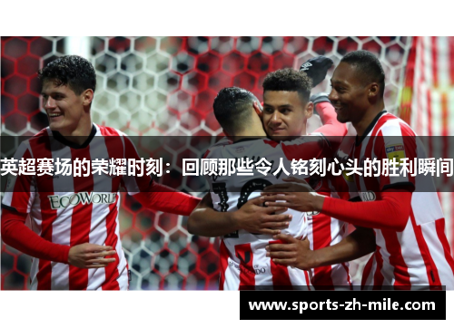 英超赛场的荣耀时刻：回顾那些令人铭刻心头的胜利瞬间