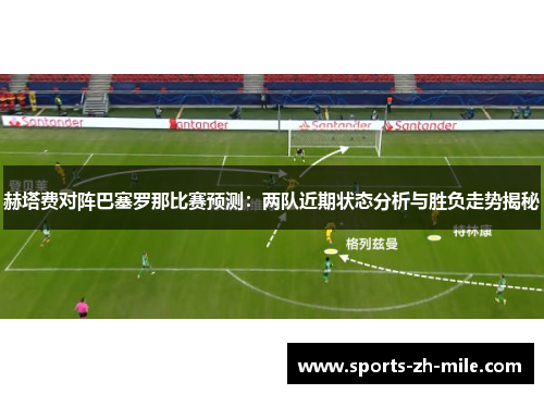 赫塔费对阵巴塞罗那比赛预测：两队近期状态分析与胜负走势揭秘