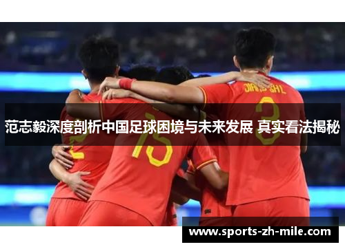 范志毅深度剖析中国足球困境与未来发展 真实看法揭秘