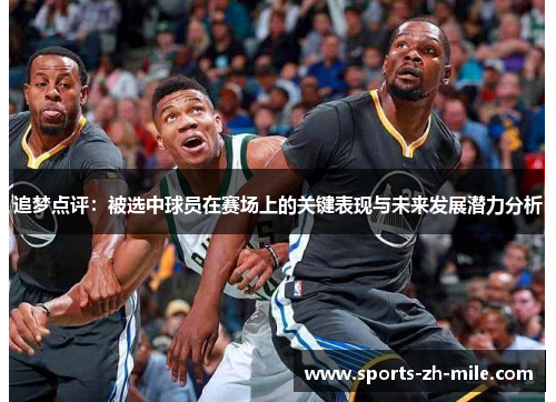 追梦点评：被选中球员在赛场上的关键表现与未来发展潜力分析